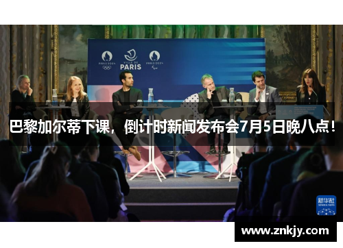 巴黎加尔蒂下课，倒计时新闻发布会7月5日晚八点！